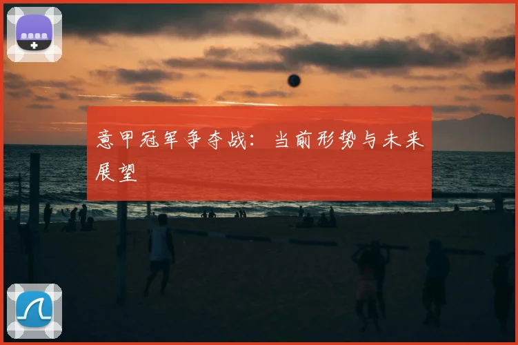 意甲冠军争夺战：当前形势与未来展望