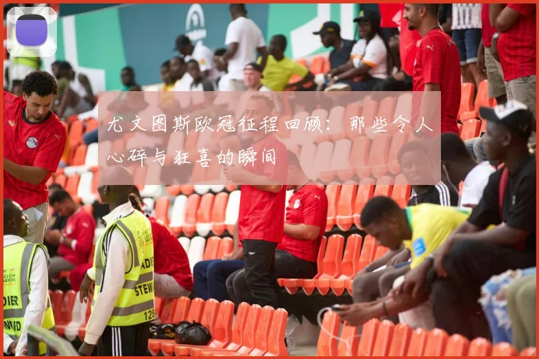 尤文图斯欧冠征程回顾：那些令人心碎与狂喜的瞬间