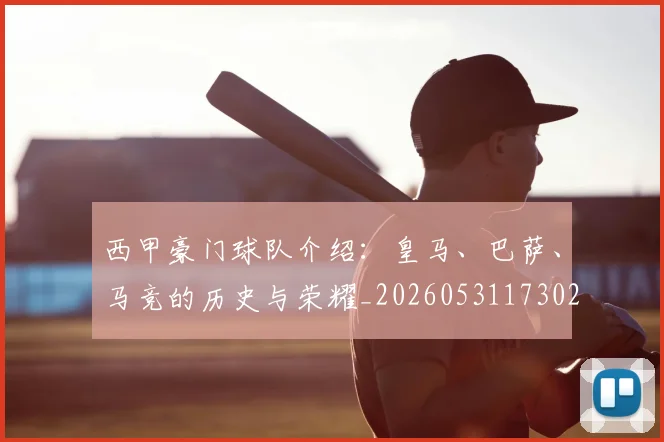 西甲豪门球队介绍：皇马、巴萨、马竞的历史与荣耀_20260531173026