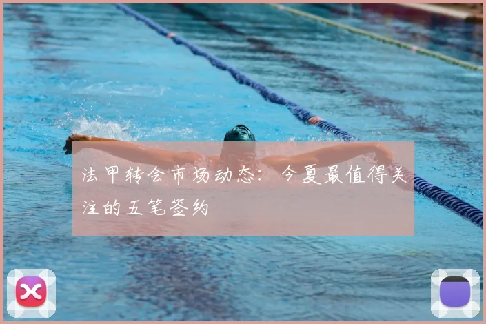 法甲转会市场动态：今夏最值得关注的五笔签约