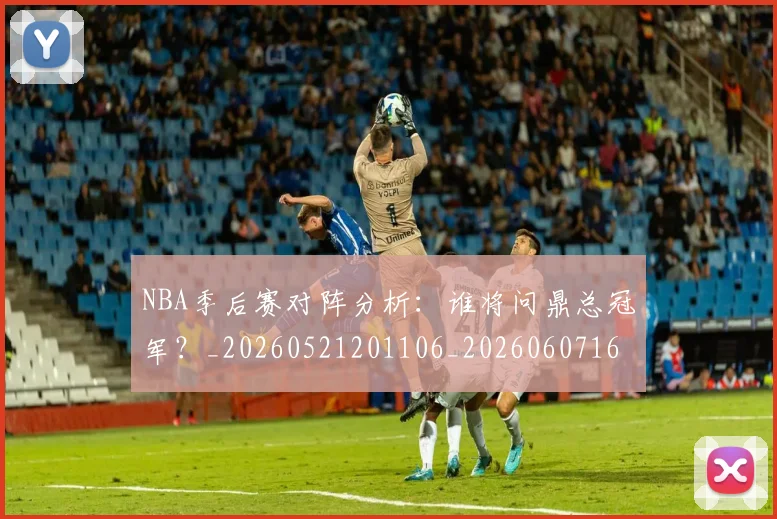 NBA季后赛对阵分析：谁将问鼎总冠军？_20260521201106_20260607160123