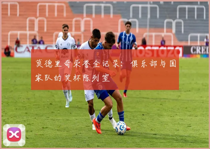 莫德里奇荣誉全记录:俱乐部与国家队的奖杯陈列室