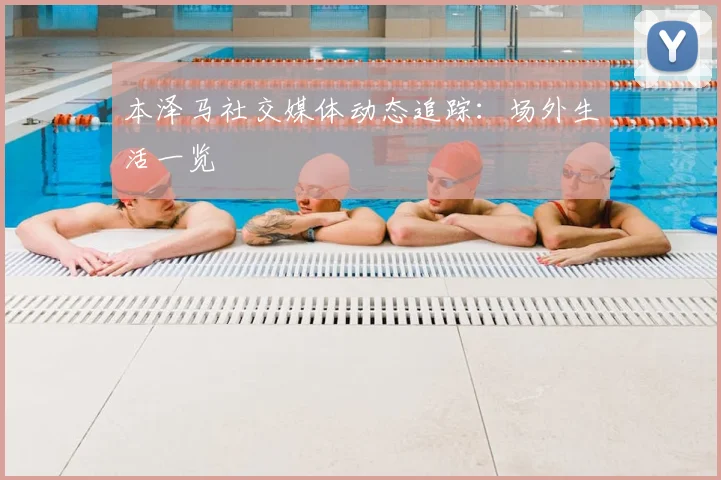 本泽马社交媒体动态追踪：场外生活一览